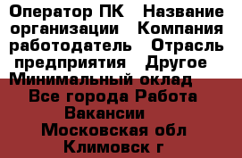 Оператор ПК › Название организации ­ Компания-работодатель › Отрасль предприятия ­ Другое › Минимальный оклад ­ 1 - Все города Работа » Вакансии   . Московская обл.,Климовск г.